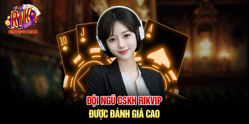 Đội ngũ CSKH Rikvip được đánh giá cao