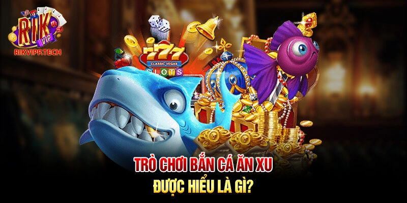 Trò chơi bắn cá ăn xu được hiểu là gì? 